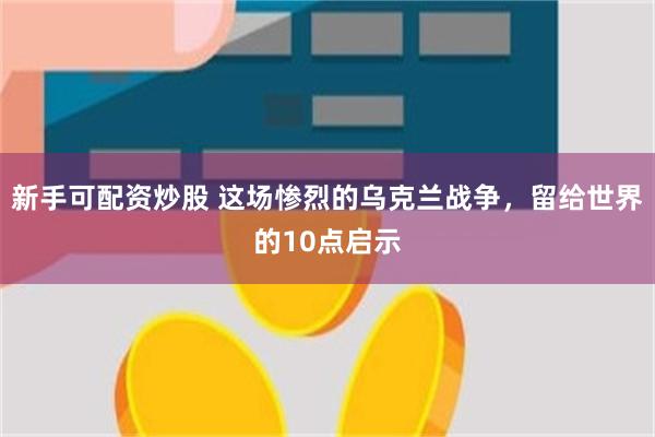 新手可配资炒股 这场惨烈的乌克兰战争，留给世界的10点启示