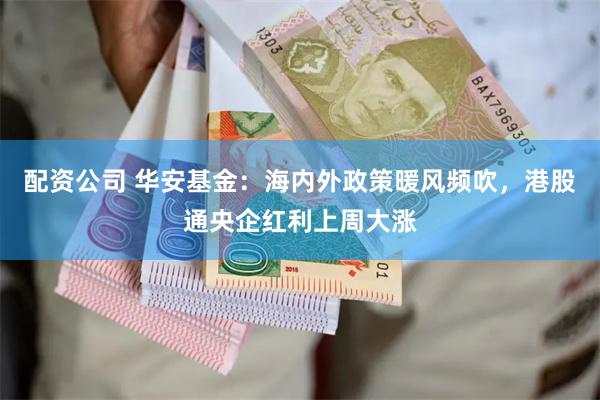 配资公司 华安基金：海内外政策暖风频吹，港股通央企红利上周大涨