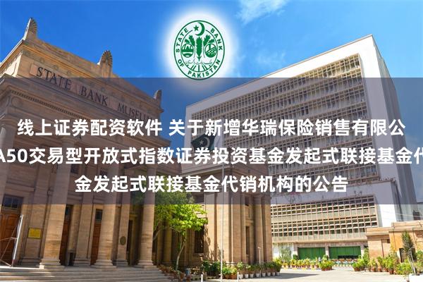 线上证券配资软件 关于新增华瑞保险销售有限公司为摩根中证A50交易型开放式指数证券投资基金发起式联接基金代销机构的公告