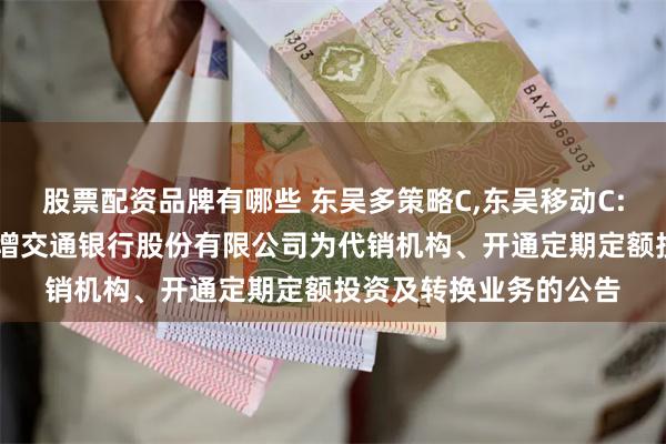 股票配资品牌有哪些 东吴多策略C,东吴移动C: 关于旗下部分基金新增交通银行股份有限公司为代销机构、开通定期定额投资及转换业务的公告