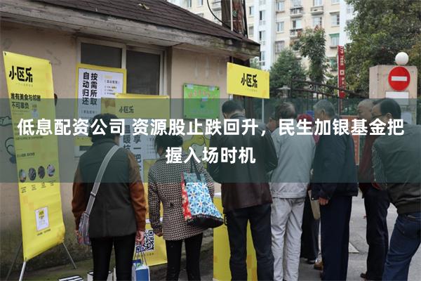 低息配资公司 资源股止跌回升，民生加银基金把握入场时机