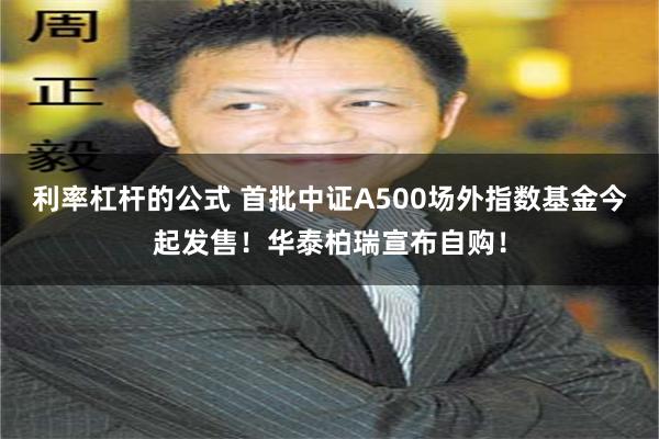 利率杠杆的公式 首批中证A500场外指数基金今起发售！华泰柏瑞宣布自购！