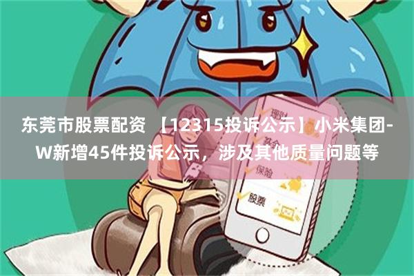 东莞市股票配资 【12315投诉公示】小米集团-W新增45件投诉公示，涉及其他质量问题等