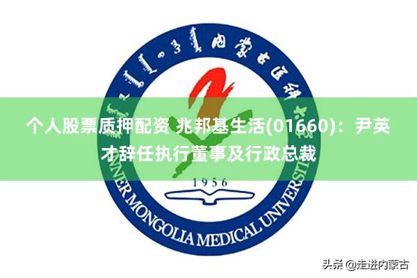 个人股票质押配资 兆邦基生活(01660)：尹英才辞任执行董事及行政总裁