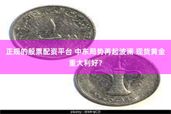 正规的股票配资平台 中东局势再起波澜 现货黄金重大利好？