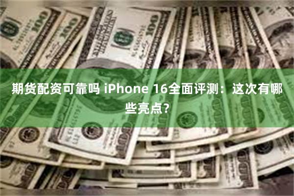 期货配资可靠吗 iPhone 16全面评测：这次有哪些亮点？