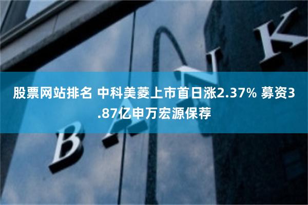 股票网站排名 中科美菱上市首日涨2.37% 募资3.87亿申万宏源保荐