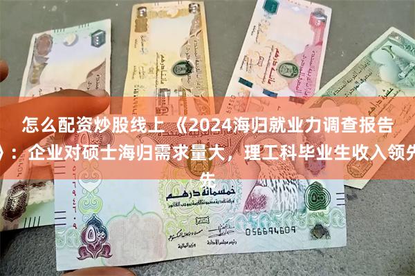 怎么配资炒股线上 《2024海归就业力调查报告》：企业对硕士海归需求量大，理工科毕业生收入领先