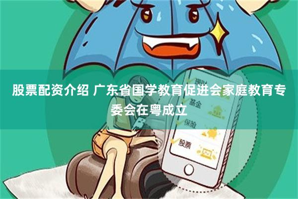 股票配资介绍 广东省国学教育促进会家庭教育专委会在粤成立