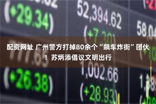 配资网址 广州警方打掉80余个“飙车炸街”团伙！苏炳添倡议文明出行