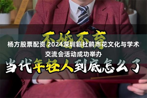 杨方股票配资 2024深圳簕杜鹃市花文化与学术交流会活动成功举办