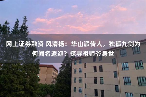 网上证劵融资 风清扬：华山派传人，独孤九剑为何闻名遐迩？探寻祖师爷身世