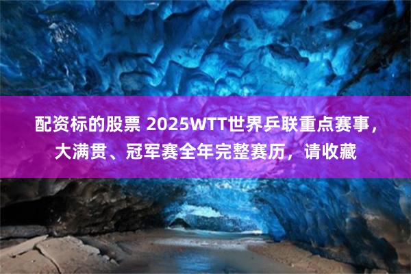 配资标的股票 2025WTT世界乒联重点赛事，大满贯、冠军赛全年完整赛历，请收藏