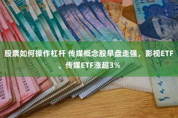 股票如何操作杠杆 传媒概念股早盘走强，影视ETF、传媒ETF涨超3%