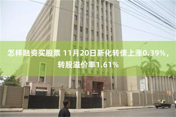 怎样融资买股票 11月20日新化转债上涨0.39%，转股溢价率1.61%