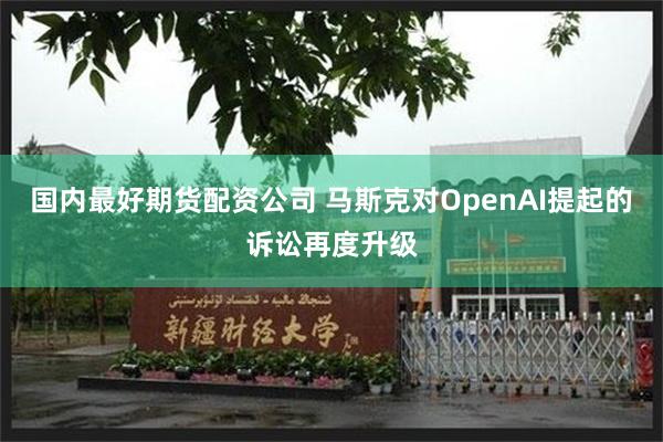 国内最好期货配资公司 马斯克对OpenAI提起的诉讼再度升级