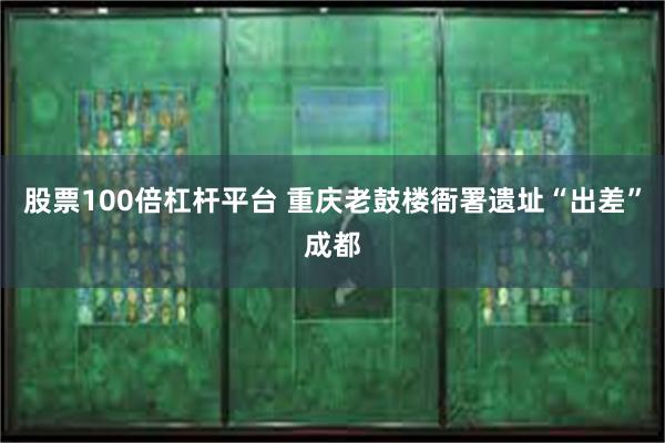 股票100倍杠杆平台 重庆老鼓楼衙署遗址“出差”成都