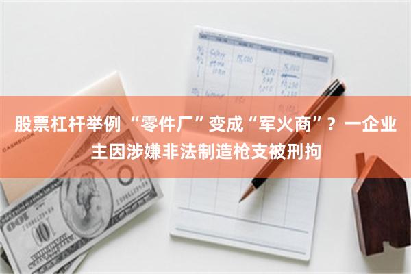 股票杠杆举例 “零件厂”变成“军火商”？一企业主因涉嫌非法制造枪支被刑拘