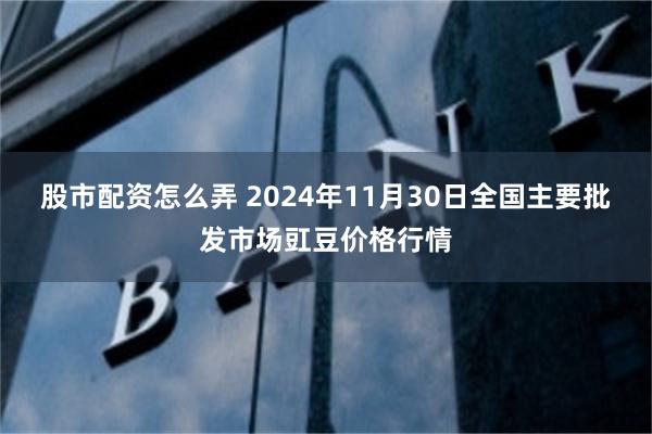 股市配资怎么弄 2024年11月30日全国主要批发市场豇豆价格行情