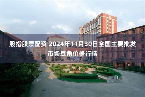 股指股票配资 2024年11月30日全国主要批发市场豆角价格行情