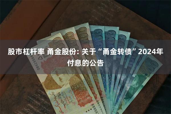 股市杠杆率 甬金股份: 关于“甬金转债”2024年付息的公告