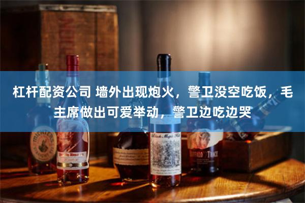 杠杆配资公司 墙外出现炮火，警卫没空吃饭，毛主席做出可爱举动，警卫边吃边哭