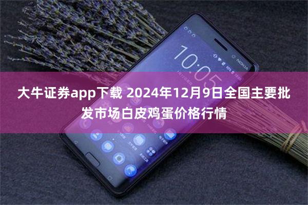 大牛证券app下载 2024年12月9日全国主要批发市场白皮鸡蛋价格行情