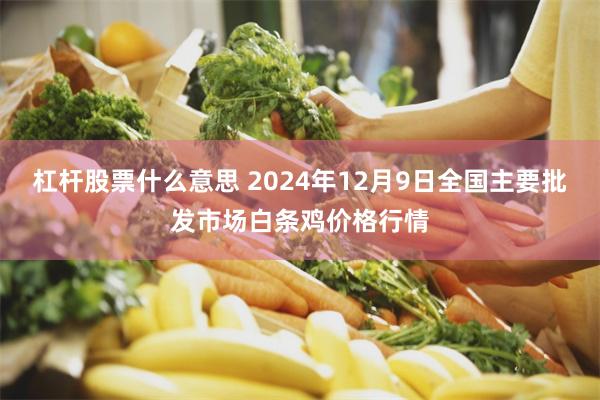 杠杆股票什么意思 2024年12月9日全国主要批发市场白条鸡价格行情