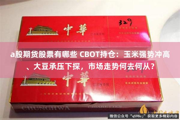 a股期货股票有哪些 CBOT持仓：玉米强势冲高、大豆承压下探，市场走势何去何从？