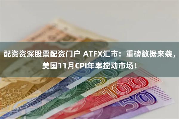 配资资深股票配资门户 ATFX汇市：重磅数据来袭，美国11月CPI年率搅动市场！