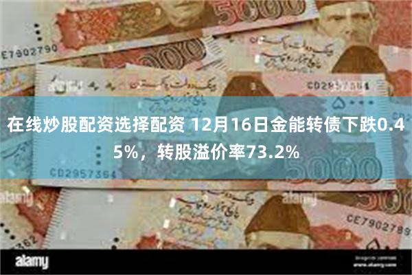 在线炒股配资选择配资 12月16日金能转债下跌0.45%，转股溢价率73.2%