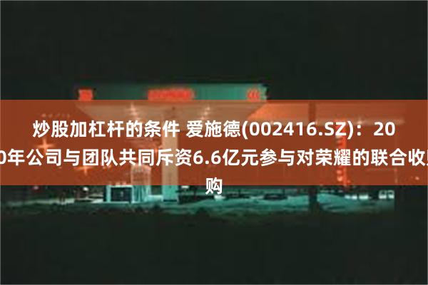 炒股加杠杆的条件 爱施德(002416.SZ)：2020年公司与团队共同斥资6.6亿元参与对荣耀的联合收购