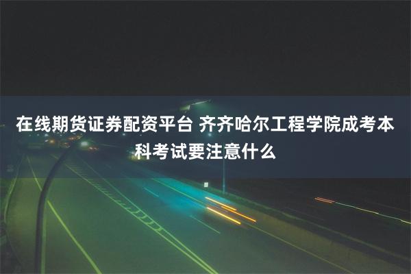 在线期货证券配资平台 齐齐哈尔工程学院成考本科考试要注意什么