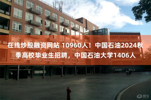 在线炒股融资网站 10960人！中国石油2024秋季高校毕业生招聘，中国石油大学1406人