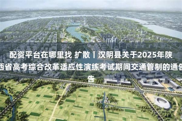 配资平台在哪里找 扩散丨汉阴县关于2025年陕西省高考综合改革适应性演练考试期间交通管制的通告