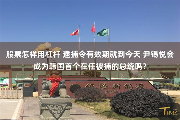 股票怎样用杠杆 逮捕令有效期就到今天 尹锡悦会成为韩国首个在任被捕的总统吗？