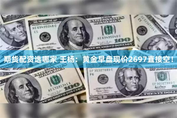 期货配资选哪家 王杨：黄金早盘现价2697直接空！