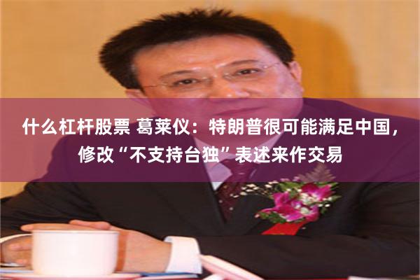 什么杠杆股票 葛莱仪：特朗普很可能满足中国，修改“不支持台独”表述来作交易