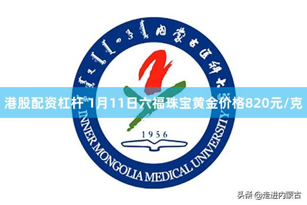 港股配资杠杆 1月11日六福珠宝黄金价格820元/克