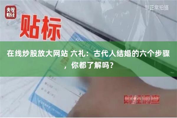 在线炒股放大网站 六礼：古代人结婚的六个步骤，你都了解吗？