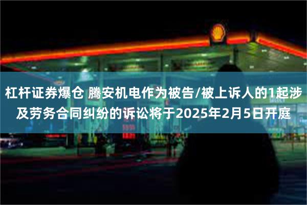 杠杆证券爆仓 腾安机电作为被告/被上诉人的1起涉及劳务合同纠纷的诉讼将于2025年2月5日开庭