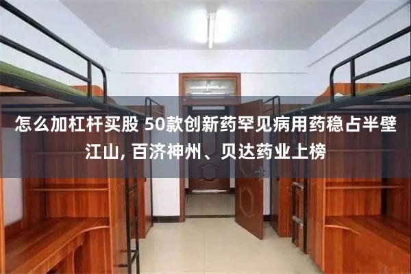 怎么加杠杆买股 50款创新药罕见病用药稳占半壁江山, 百济神州、贝达药业上榜