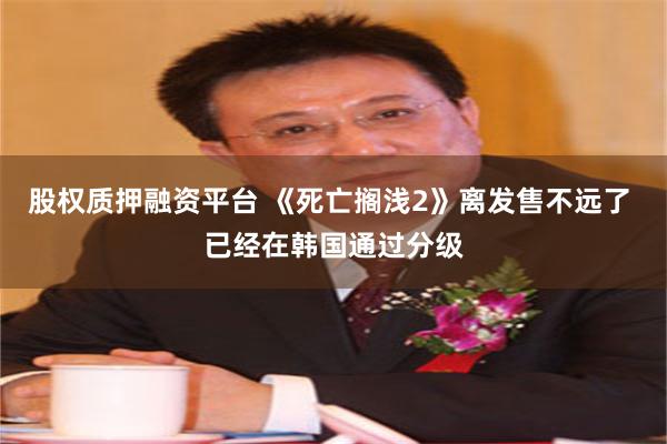 股权质押融资平台 《死亡搁浅2》离发售不远了 已经在韩国通过分级