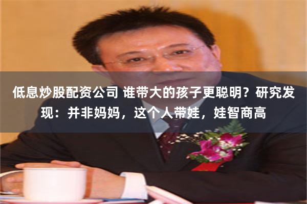 低息炒股配资公司 谁带大的孩子更聪明？研究发现：并非妈妈，这个人带娃，娃智商高