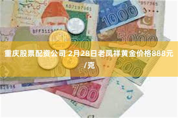 重庆股票配资公司 2月28日老凤祥黄金价格888元/克