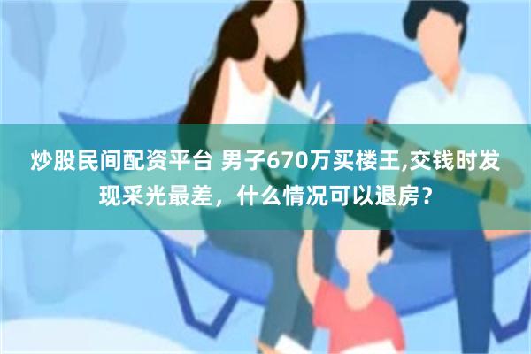 炒股民间配资平台 男子670万买楼王,交钱时发现采光最差，什么情况可以退房？