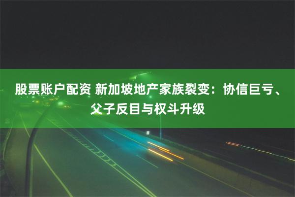 股票账户配资 新加坡地产家族裂变：协信巨亏、父子反目与权斗升级