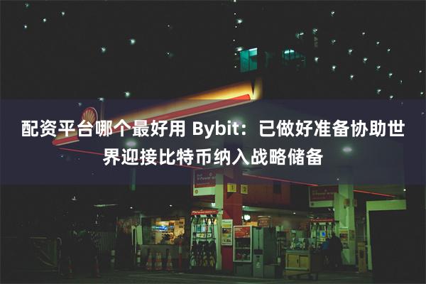 配资平台哪个最好用 Bybit：已做好准备协助世界迎接比特币纳入战略储备