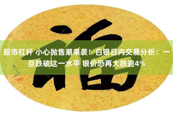 股市杠杆 小心抛售潮来袭！白银日内交易分析：一旦跌破这一水平 银价恐再大跌逾4%