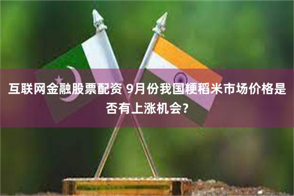 互联网金融股票配资 9月份我国粳稻米市场价格是否有上涨机会？